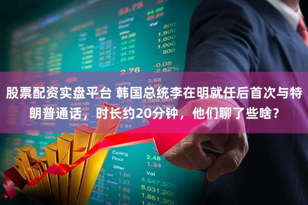 股票配资实盘平台 韩国总统李在明就任后首次与特朗普通话，时长约20分钟，他们聊了些啥？
