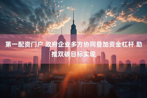 第一配资门户 政府企业多方协同叠加资金杠杆 助推双碳目标实现