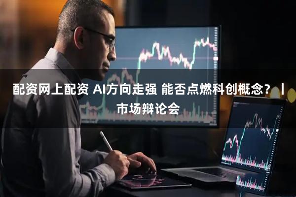 配资网上配资 AI方向走强 能否点燃科创概念？丨市场辩论会