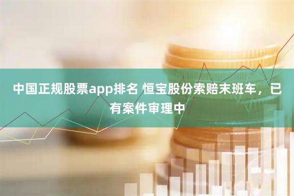 中国正规股票app排名 恒宝股份索赔末班车，已有案件审理中