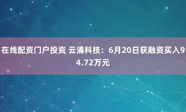 在线配资门户投资 云涌科技：6月20日获融资买入94.72万元