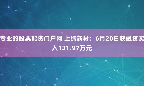 专业的股票配资门户网 上纬新材：6月20日获融资买入131.97万元