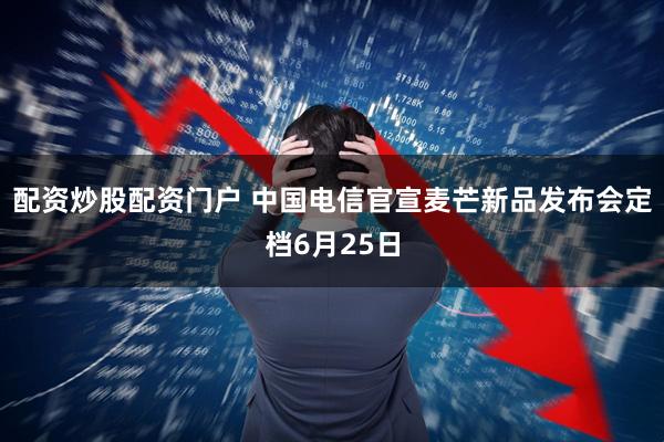 配资炒股配资门户 中国电信官宣麦芒新品发布会定档6月25日