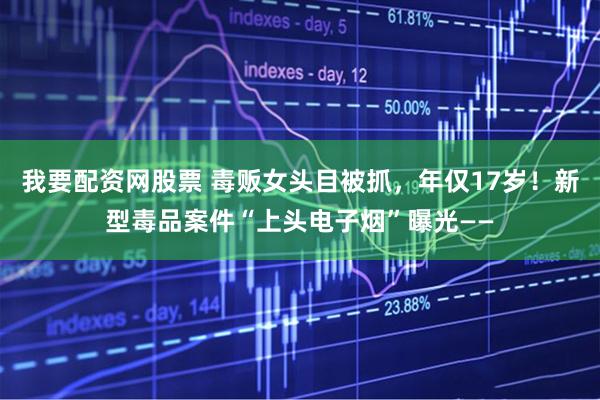 我要配资网股票 毒贩女头目被抓，年仅17岁！新型毒品案件“上头电子烟”曝光——