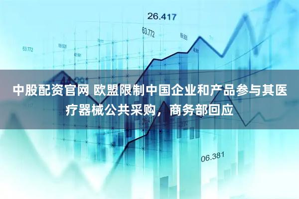 中股配资官网 欧盟限制中国企业和产品参与其医疗器械公共采购，商务部回应