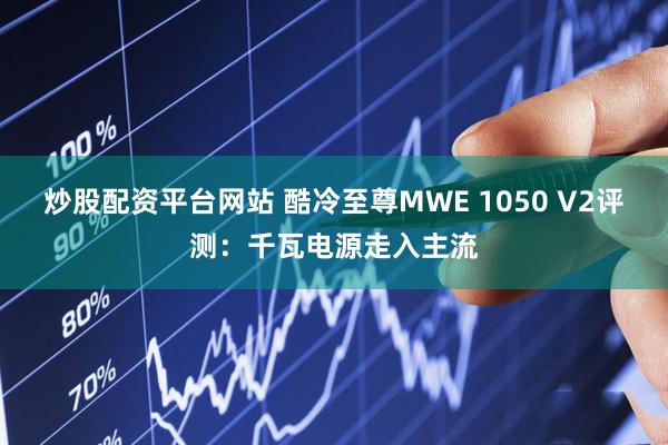 炒股配资平台网站 酷冷至尊MWE 1050 V2评测：千瓦电源走入主流