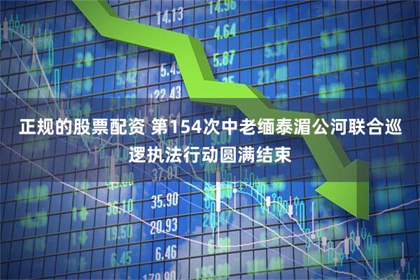 正规的股票配资 第154次中老缅泰湄公河联合巡逻执法行动圆满结束