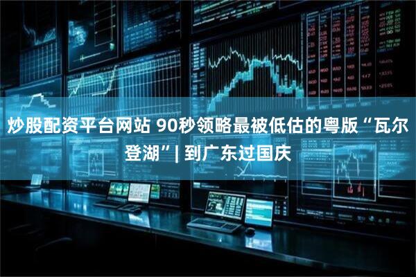 炒股配资平台网站 90秒领略最被低估的粤版“瓦尔登湖”| 到广东过国庆