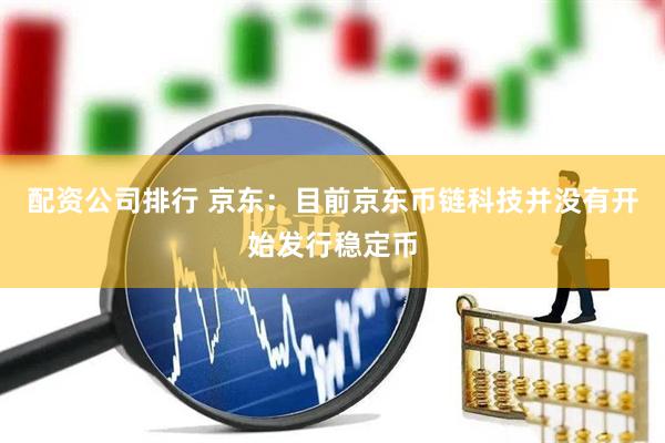 配资公司排行 京东：目前京东币链科技并没有开始发行稳定币