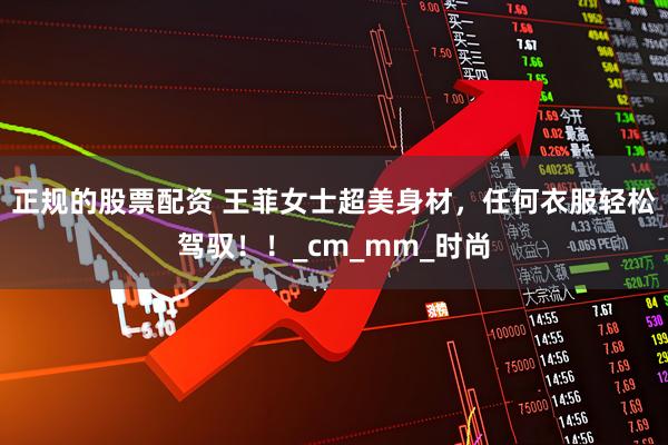 正规的股票配资 王菲女士超美身材，任何衣服轻松驾驭！！_cm_mm_时尚