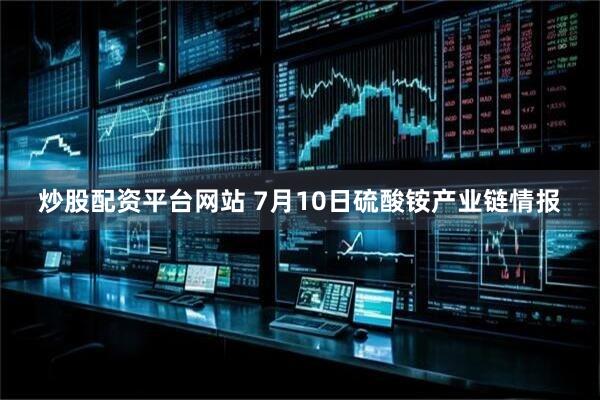 炒股配资平台网站 7月10日硫酸铵产业链情报