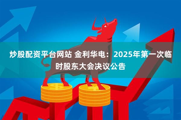 炒股配资平台网站 金利华电：2025年第一次临时股东大会决议公告