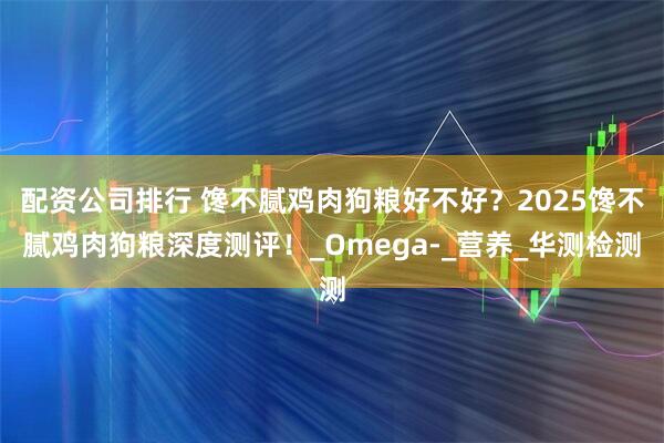 配资公司排行 馋不腻鸡肉狗粮好不好？2025馋不腻鸡肉狗粮深度测评！_Omega-_营养_华测检测