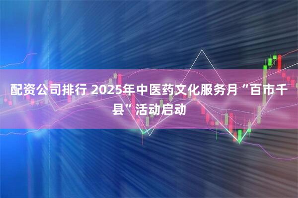 配资公司排行 2025年中医药文化服务月“百市千县”活动启动