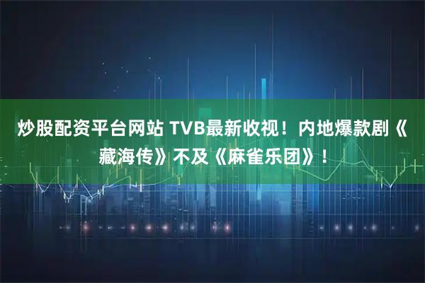 炒股配资平台网站 TVB最新收视！内地爆款剧《藏海传》不及《麻雀乐团》！