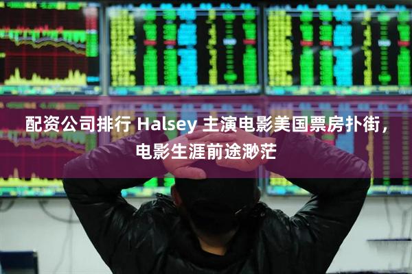 配资公司排行 Halsey 主演电影美国票房扑街，电影生涯前途渺茫