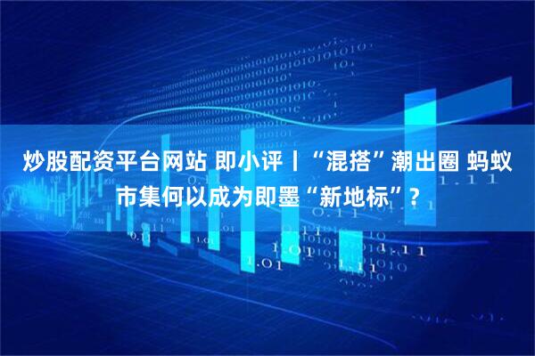炒股配资平台网站 即小评丨“混搭”潮出圈 蚂蚁市集何以成为即墨“新地标”？