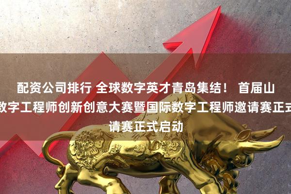 配资公司排行 全球数字英才青岛集结！ 首届山东省数字工程师创新创意大赛暨国际数字工程师邀请赛正式启动