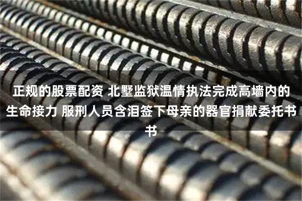 正规的股票配资 北墅监狱温情执法完成高墙内的生命接力 服刑人员含泪签下母亲的器官捐献委托书