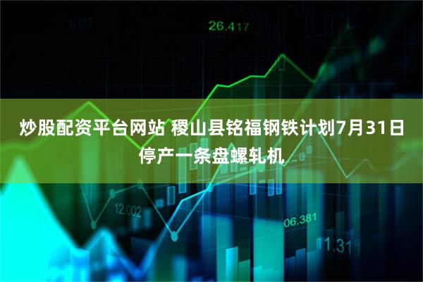炒股配资平台网站 稷山县铭福钢铁计划7月31日停产一条盘螺轧机