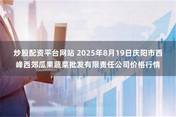 炒股配资平台网站 2025年8月19日庆阳市西峰西郊瓜果蔬菜批发有限责任公司价格行情