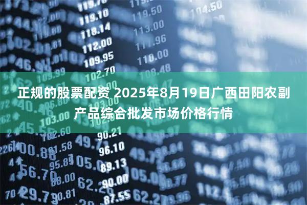 正规的股票配资 2025年8月19日广西田阳农副产品综合批发市场价格行情