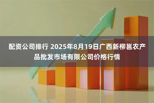 配资公司排行 2025年8月19日广西新柳邕农产品批发市场有限公司价格行情