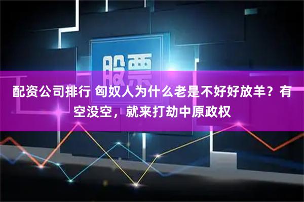 配资公司排行 匈奴人为什么老是不好好放羊？有空没空，就来打劫中原政权