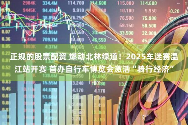 正规的股票配资 燃动北林绿道！2025车迷赛温江站开赛 首办自行车博览会激活“骑行经济”