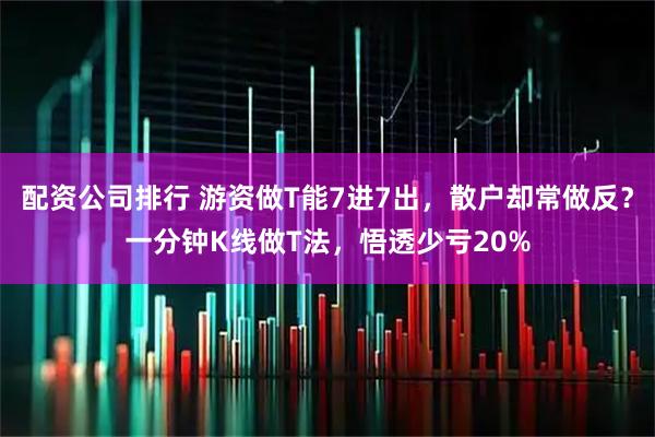配资公司排行 游资做T能7进7出，散户却常做反？一分钟K线做T法，悟透少亏20%