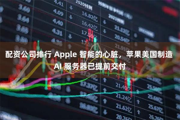 配资公司排行 Apple 智能的心脏，苹果美国制造 AI 服务器已提前交付