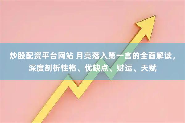 炒股配资平台网站 月亮落入第一宫的全面解读，深度剖析性格、优缺点、财运、天赋
