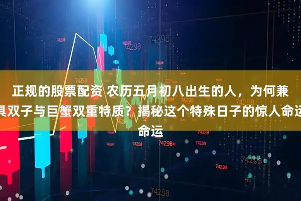 正规的股票配资 农历五月初八出生的人，为何兼具双子与巨蟹双重特质？揭秘这个特殊日子的惊人命运