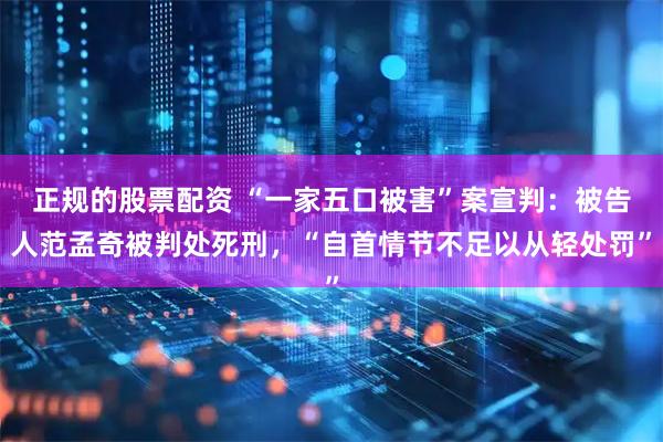 正规的股票配资 “一家五口被害”案宣判：被告人范孟奇被判处死刑，“自首情节不足以从轻处罚”