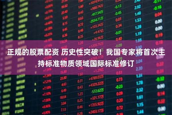 正规的股票配资 历史性突破！我国专家将首次主持标准物质领域国际标准修订