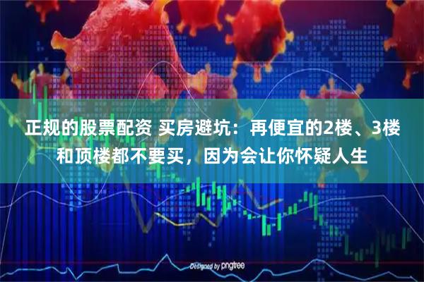 正规的股票配资 买房避坑：再便宜的2楼、3楼和顶楼都不要买，因为会让你怀疑人生