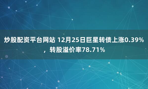 炒股配资平台网站 12月25日巨星转债上涨0.39%，转股溢价率78.71%