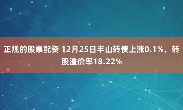 正规的股票配资 12月25日丰山转债上涨0.1%，转股溢价率18.22%