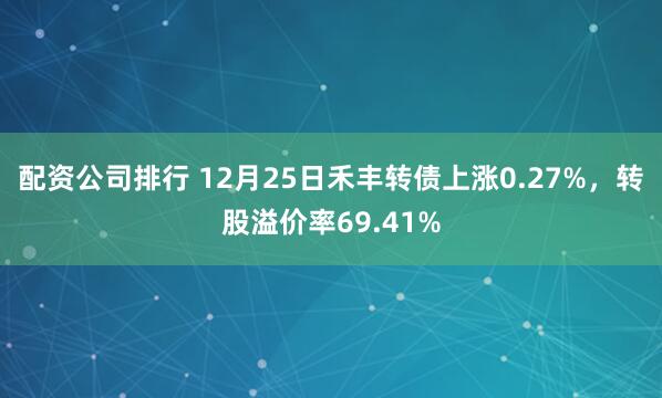 配资公司排行 12月25日禾丰转债上涨0.27%，转股溢价率69.41%