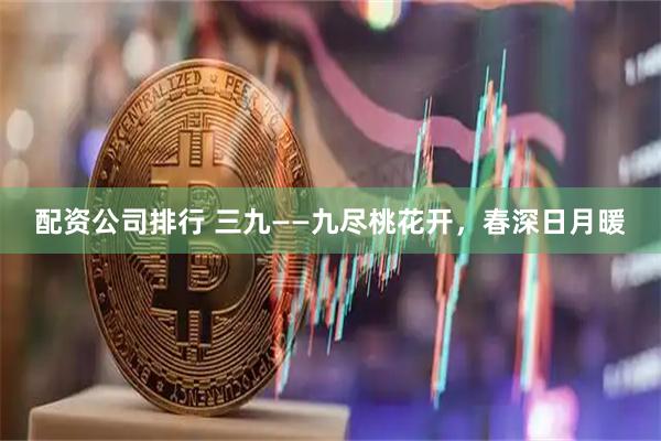 配资公司排行 三九——九尽桃花开，春深日月暖