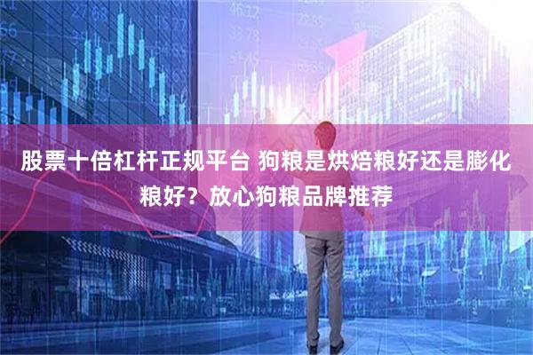 股票十倍杠杆正规平台 狗粮是烘焙粮好还是膨化粮好？放心狗粮品牌推荐